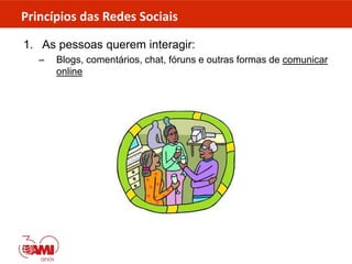 Princípios das Redes Sociais
1. As pessoas querem interagir:
– Blogs, comentários, chat, fóruns e outras formas de comunicar
online
 