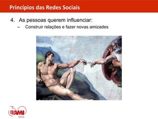 Princípios das Redes Sociais
4. As pessoas querem influenciar:
– Construir relações e fazer novas amizades
 