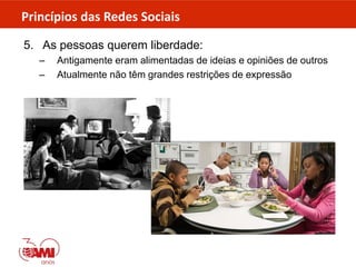 Princípios das Redes Sociais
5. As pessoas querem liberdade:
– Antigamente eram alimentadas de ideias e opiniões de outros
– Atualmente não têm grandes restrições de expressão
 