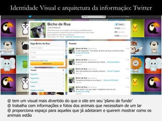 Identidade Visual e arquitetura da informação: Twitter




@ tem um visual mais divertido do que o site em seu „plano de fundo‟
@ trabalha com informações e fotos dos animais que necessitam de um lar
@ proporciona espaço para aqueles que já adotaram e querem mostrar como os
animais estão
 