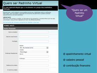 “Quero ser um
         Padrinho
          Virtual”




@ apadrinhamento virtual

@ cadastro pessoal

@ contribuição financeira
 