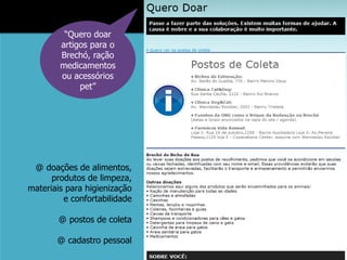 “Quero doar
        artigos para o
        Brechó, ração
        medicamentos
        ou acessórios
             pet”




 @ doações de alimentos,
      produtos de limpeza,
materiais para higienização
         e confortabilidade

       @ postos de coleta

       @ cadastro pessoal
 