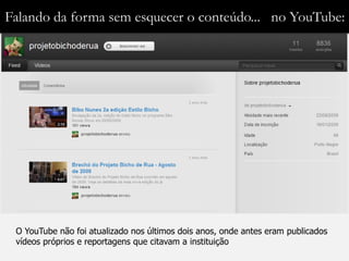 Falando da forma sem esquecer o conteúdo... no YouTube:




 O YouTube não foi atualizado nos últimos dois anos, onde antes eram publicados
 vídeos próprios e reportagens que citavam a instituição
 