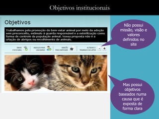 Objetivos institucionais

                             Não possui
                           missão, visão e
                               valores
                            definidos no
                                 site




                             Mas possui
                              objetivos
                           baseados numa
                            causa que é
                             exposta de
                             forma clara
 