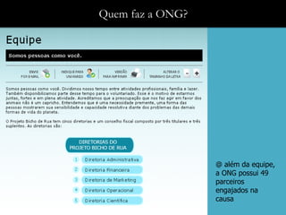 Quem faz a ONG?




                  @ além da equipe,
                  a ONG possui 49
                  parceiros
                  engajados na
                  causa
 