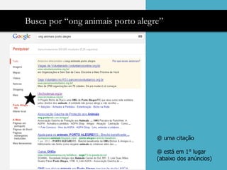 Busca por “ong animais porto alegre”




                                  @ uma citação

                                  @ está em 1° lugar
                                  (abaixo dos anúncios)
 