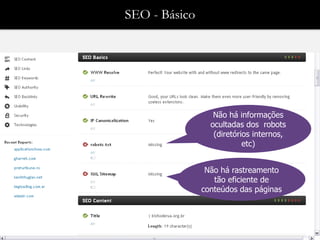SEO - Básico




                  Não há informações
                 ocultadas dos robots
                  (diretórios internos,
                           etc)


                Não há rastreamento
                  tão eficiente de
               conteúdos das páginas
 