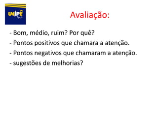 Avaliação:
- Bom, médio, ruim? Por quê?
- Pontos positivos que chamara a atenção.
- Pontos negativos que chamaram a atenção.
- sugestões de melhorias?
 