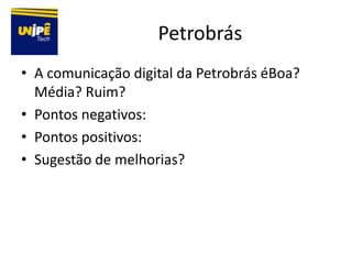 Petrobrás
• A comunicação digital da Petrobrás éBoa?
  Média? Ruim?
• Pontos negativos:
• Pontos positivos:
• Sugestão de melhorias?
 