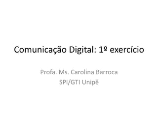 Comunicação Digital: 1º exercício

      Profa. Ms. Carolina Barroca
             SPI/GTI Unipê
 
