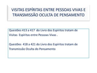 VISITAS ESPÍRITAS ENTRE PESSOAS VIVAS E TRANSMISSÃO OCULTA DE PENSAMENTO Questões 413 a 417  do Livro dos Espíritos tratam de  Visitas  Espíritas entre Pessoas Vivas . Questões  418 a 421 do Livro dos Espíritos tratam de Transmissão Oculta do Pensamento 