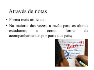 Através de notas
• Forma mais utilizada;
• Na maioria das vezes, a razão para os alunos
estudarem, e como forma de
acompanhamentos por parte dos pais;
 