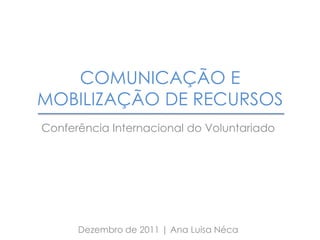 COMUNICAÇÃO E
MOBILIZAÇÃO DE RECURSOS
Conferência Internacional do Voluntariado




      Dezembro de 2011 | Ana Luisa Néca
 