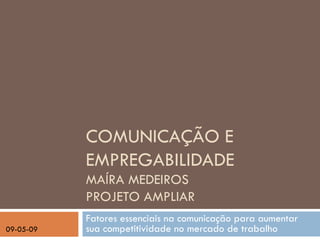 COMUNICAÇÃO E
           EMPREGABILIDADE
           MAÍRA MEDEIROS
           PROJETO AMPLIAR
           Fatores essenciais na comunicação para aumentar
09-05-09   sua competitividade no mercado de trabalho
 