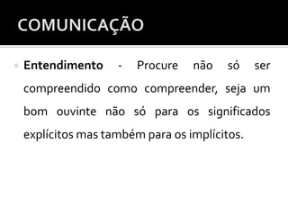  Entendimento - Procure não só ser
compreendido como compreender, seja um
bom ouvinte não só para os significados
explícitos mas também para os implícitos.
 