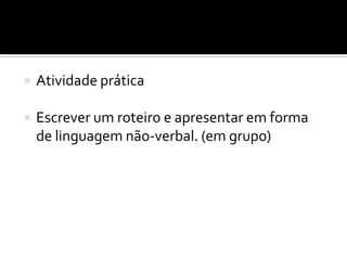  Atividade prática
 Escrever um roteiro e apresentar em forma
de linguagem não-verbal. (em grupo)
 
