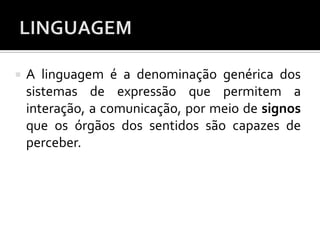  A linguagem é a denominação genérica dos
sistemas de expressão que permitem a
interação, a comunicação, por meio de signos
que os órgãos dos sentidos são capazes de
perceber.
 