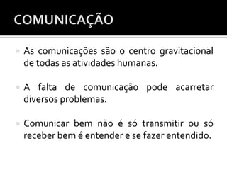  As comunicações são o centro gravitacional
de todas as atividades humanas.
 A falta de comunicação pode acarretar
diversos problemas.
 Comunicar bem não é só transmitir ou só
receber bem é entender e se fazer entendido.
 
