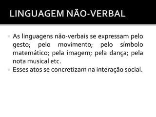  As linguagens não-verbais se expressam pelo
gesto; pelo movimento; pelo símbolo
matemático; pela imagem; pela dança; pela
nota musical etc.
 Esses atos se concretizam na interação social.
 