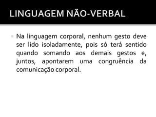  Na linguagem corporal, nenhum gesto deve
ser lido isoladamente, pois só terá sentido
quando somando aos demais gestos e,
juntos, apontarem uma congruência da
comunicação corporal.
 