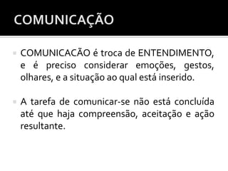  COMUNICACÃO é troca de ENTENDIMENTO,
e é preciso considerar emoções, gestos,
olhares, e a situação ao qual está inserido.
 A tarefa de comunicar-se não está concluída
até que haja compreensão, aceitação e ação
resultante.
 