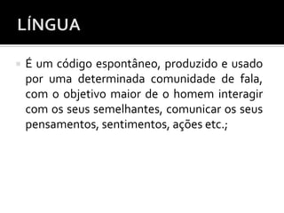  É um código espontâneo, produzido e usado
por uma determinada comunidade de fala,
com o objetivo maior de o homem interagir
com os seus semelhantes, comunicar os seus
pensamentos, sentimentos, ações etc.;
 