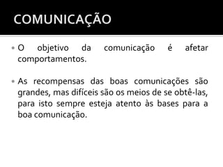  O objetivo da comunicação é afetar
comportamentos.
 As recompensas das boas comunicações são
grandes, mas difíceis são os meios de se obtê-las,
para isto sempre esteja atento às bases para a
boa comunicação.
 