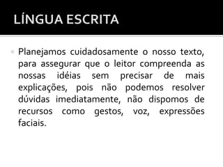  Planejamos cuidadosamente o nosso texto,
para assegurar que o leitor compreenda as
nossas idéias sem precisar de mais
explicações, pois não podemos resolver
dúvidas imediatamente, não dispomos de
recursos como gestos, voz, expressões
faciais.
 