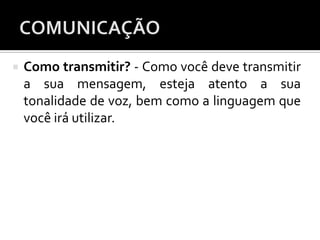  Como transmitir? - Como você deve transmitir
a sua mensagem, esteja atento a sua
tonalidade de voz, bem como a linguagem que
você irá utilizar.
 