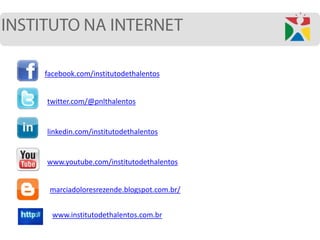 facebook.com/institutodethalentos
twitter.com/@pnlthalentos
linkedin.com/institutodethalentos
www.institutodethalentos.com.br
www.youtube.com/institutodethalentos
marciadoloresrezende.blogspot.com.br/
 