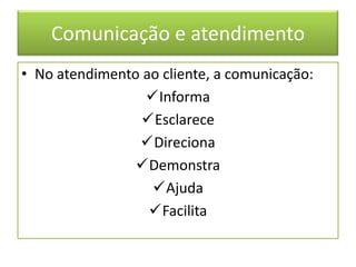 Comunicação e atendimento
• No atendimento ao cliente, a comunicação:
                 Informa
                Esclarece
                Direciona
                Demonstra
                  Ajuda
                  Facilita
 