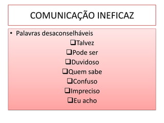 COMUNICAÇÃO INEFICAZ
• Palavras desaconselháveis
                   Talvez
                  Pode ser
                  Duvidoso
                 Quem sabe
                  Confuso
                 Impreciso
                  Eu acho
 