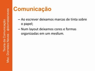 Comunicação
 – Ao escrever deixamos marcas de tinta sobre
   o papel;
 – Num layout deixamos cores e formas
   organizadas em um medium.
 