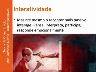 Interatividade
• Mas até mesmo o receptor mais passivo
  interage: Pensa, interpreta, participa,
  responde emocionalmente
 