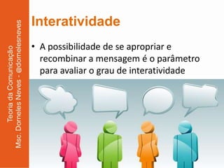 Interatividade
• A possibilidade de se apropriar e
  recombinar a mensagem é o parâmetro
  para avaliar o grau de interatividade
 