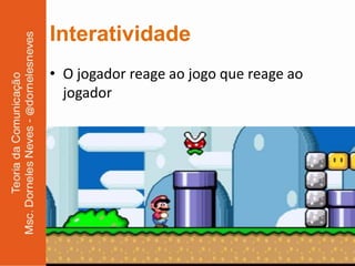 Interatividade
• O jogador reage ao jogo que reage ao
  jogador
 