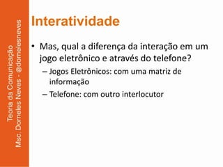 Interatividade
• Mas, qual a diferença da interação em um
  jogo eletrônico e através do telefone?
  – Jogos Eletrônicos: com uma matriz de
    informação
  – Telefone: com outro interlocutor
 