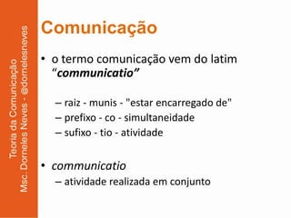 Comunicação
• o termo comunicação vem do latim
  “communicatio”

  – raiz - munis - "estar encarregado de"
  – prefixo - co - simultaneidade
  – sufixo - tio - atividade

• communicatio
  – atividade realizada em conjunto
 