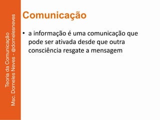 Comunicação
• a informação é uma comunicação que
  pode ser ativada desde que outra
  consciência resgate a mensagem
 