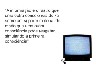 "A informação é o rastro que
uma outra consciência deixa
sobre um suporte material de
modo que uma outra
consciência pode resgatar,
simulando a primeira
consciência"
 