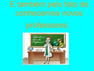 E também pelo fato de conhecemos novos professores;