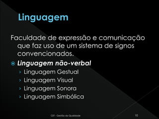 Faculdade de expressão e comunicação
que faz uso de um sistema de signos
convencionados.
 Linguagem não-verbal
› Linguagem Gestual
› Linguagem Visual
› Linguagem Sonora
› Linguagem Simbólica
CET - Gestão da Qualidade 10
 