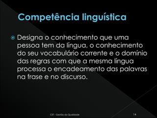  Designa o conhecimento que uma
pessoa tem da língua, o conhecimento
do seu vocabulário corrente e o domínio
das regras com que a mesma língua
processa o encadeamento das palavras
na frase e no discurso.
CET - Gestão da Qualidade 14
 