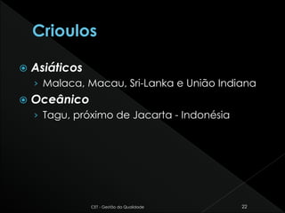  Asiáticos
› Malaca, Macau, Sri-Lanka e União Indiana
 Oceânico
› Tagu, próximo de Jacarta - Indonésia
CET - Gestão da Qualidade 22
 