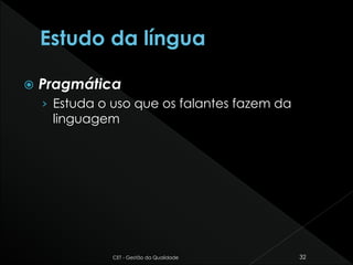  Pragmática
› Estuda o uso que os falantes fazem da
linguagem
CET - Gestão da Qualidade 32
 