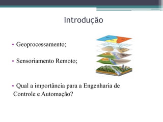 Introdução
• Geoprocessamento;
• Sensoriamento Remoto;
• Qual a importância para a Engenharia de
Controle e Automação?