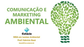 COMUNICAÇÃO E
MARKETING
AMBIENTAL
MBA em Gestão Ambiental
Prof. Fabricio Bazé
baze@live.estacio.br
 
