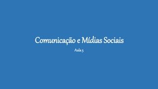 Comunicação e Mídias Sociais
Aula 5
 