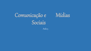Comunicação e Mídias
Sociais
Aula 5
 