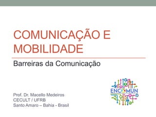 COMUNICAÇÃO E
MOBILIDADE
Barreiras da Comunicação
Prof. Dr. Macello Medeiros
CECULT / UFRB
Santo Amaro – Bahia - Brasil
 
